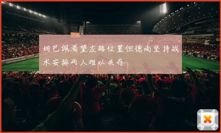 姆巴佩渴望左路位置但德尚坚持战术安排两人难以共存