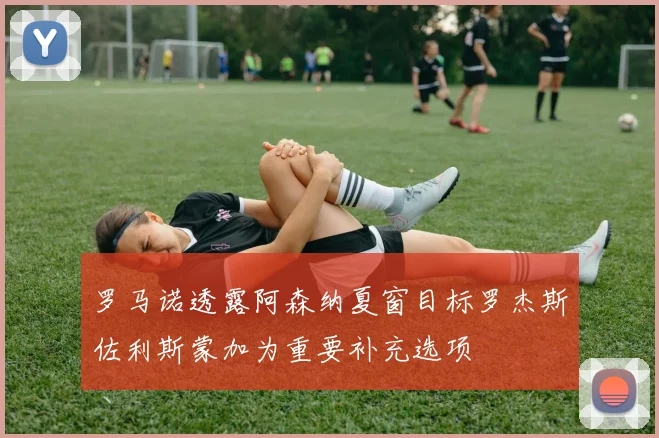 罗马诺透露阿森纳夏窗目标罗杰斯佐利斯蒙加为重要补充选项