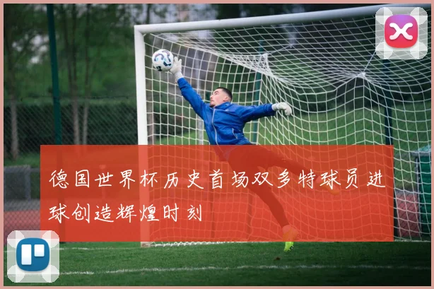 德国世界杯历史首场双多特球员进球创造辉煌时刻