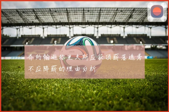乔约翰逊称里夫斯应获顶薪落选秀不应降薪的理由分析