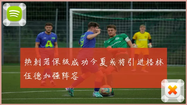 热刺若保级成功今夏或将引进格林伍德加强阵容