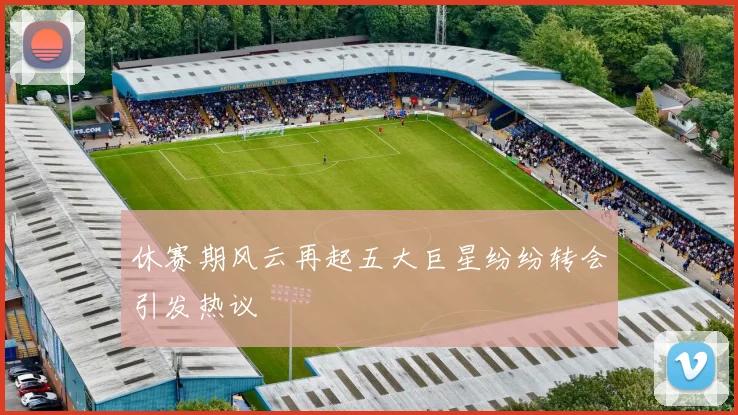 休赛期风云再起五大巨星纷纷转会引发热议