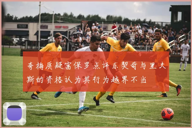 夸梅质疑富保罗点评东契奇与里夫斯的资格认为其行为越界不当