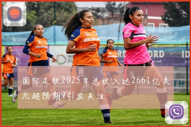 国际足联2025年总收入达2661亿美元超预期9引发关注