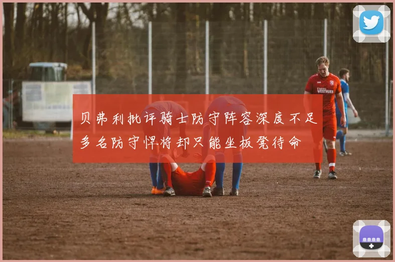 贝弗利批评骑士防守阵容深度不足多名防守悍将却只能坐板凳待命