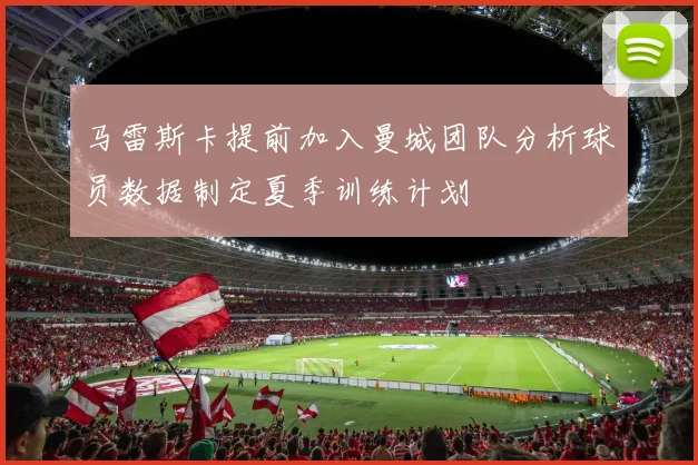 马雷斯卡提前加入曼城团队分析球员数据制定夏季训练计划
