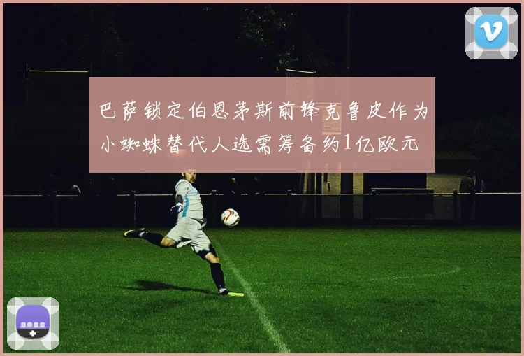 巴萨锁定伯恩茅斯前锋克鲁皮作为小蜘蛛替代人选需筹备约1亿欧元