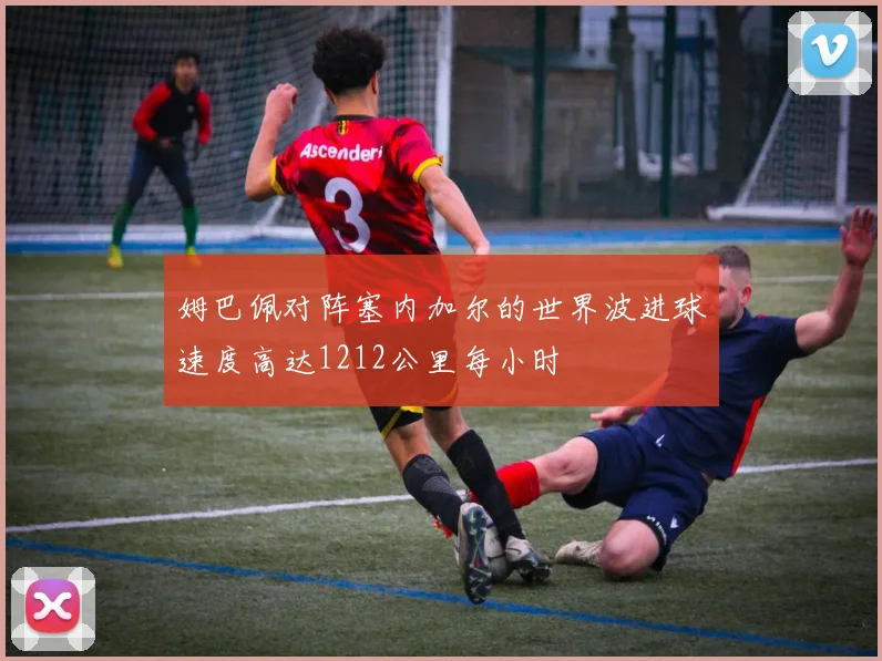 姆巴佩对阵塞内加尔的世界波进球速度高达1212公里每小时
