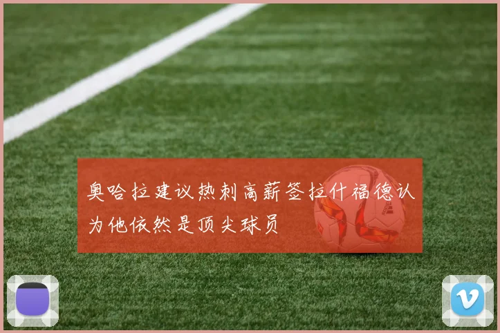 奥哈拉建议热刺高薪签拉什福德认为他依然是顶尖球员