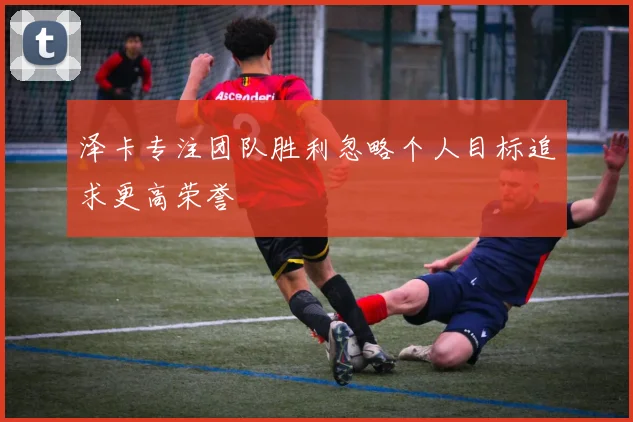 泽卡专注团队胜利忽略个人目标追求更高荣誉