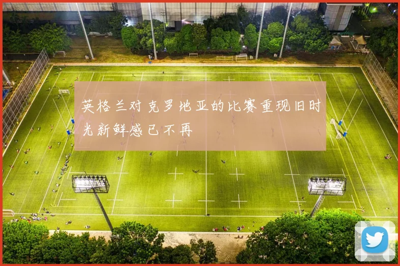 英格兰对克罗地亚的比赛重现旧时光新鲜感已不再