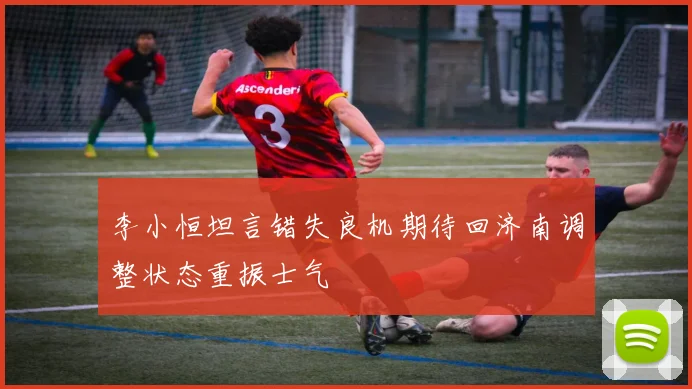 李小恒坦言错失良机期待回济南调整状态重振士气