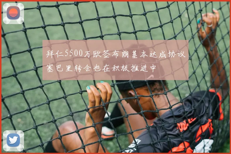 拜仁5500万欧签布朗基本达成协议塞巴里转会也在积极推进中