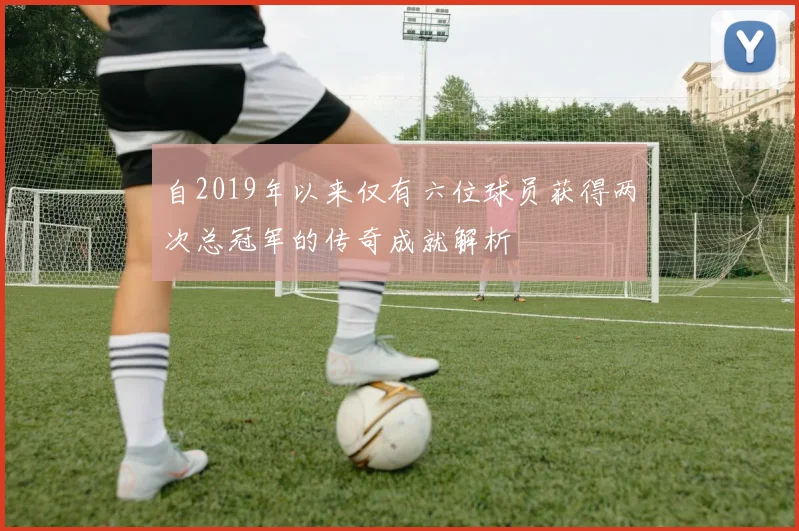 自2019年以来仅有六位球员获得两次总冠军的传奇成就解析